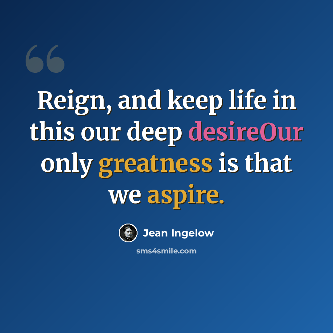 “Reign, and keep life in this our deep desireOur only greatness is that we aspire.” quote by Jean Ingelow