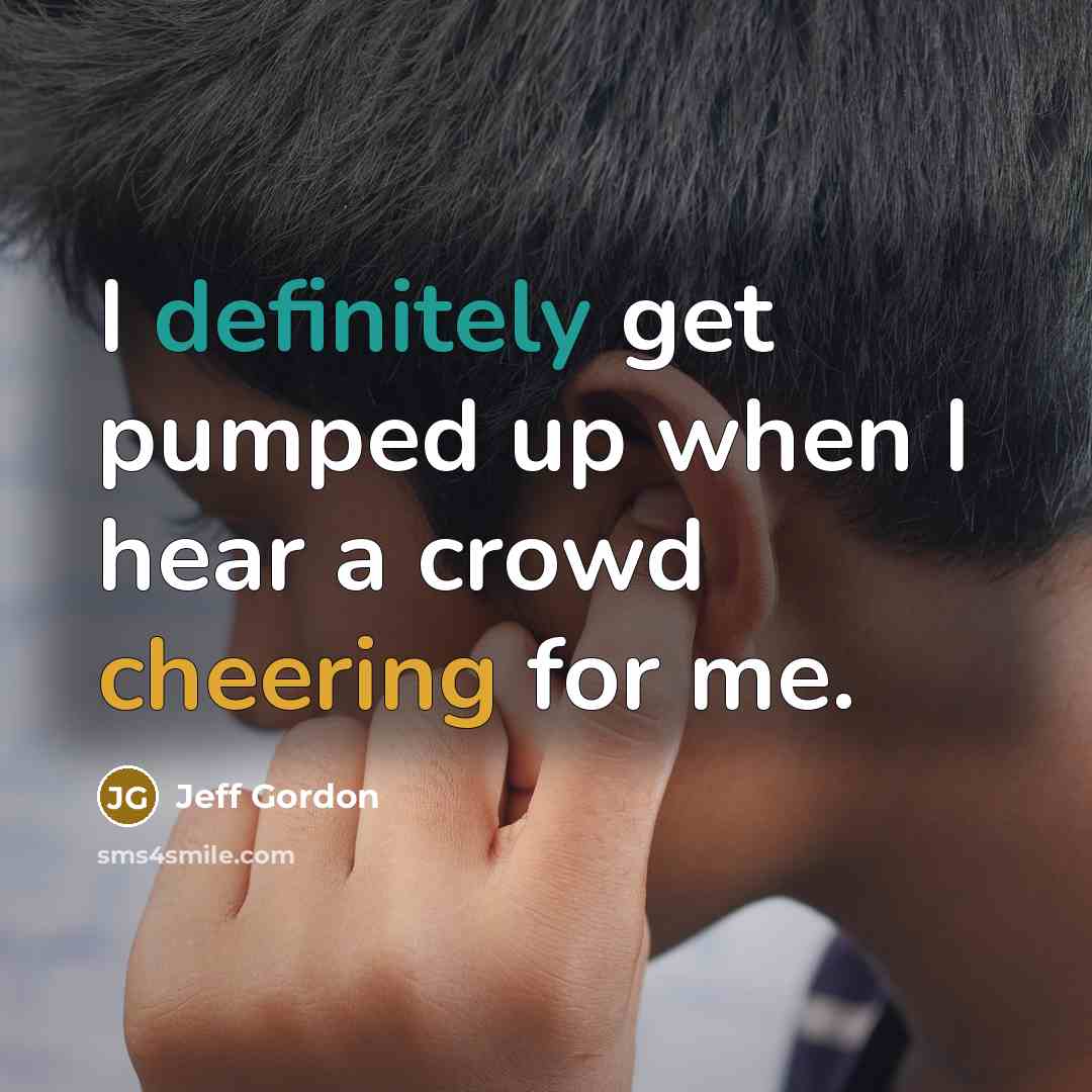 “I definitely get pumped up when I hear a crowd cheering for me.” quote by Jeff Gordon