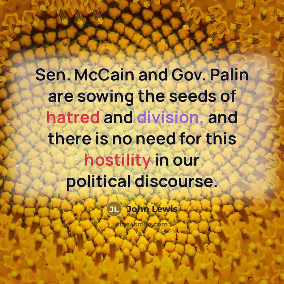 “Sen. McCain and Gov. Palin are sowing the seeds of hatred and division, and there is no need for this hostility in our political discourse.” quote by John Lewis
