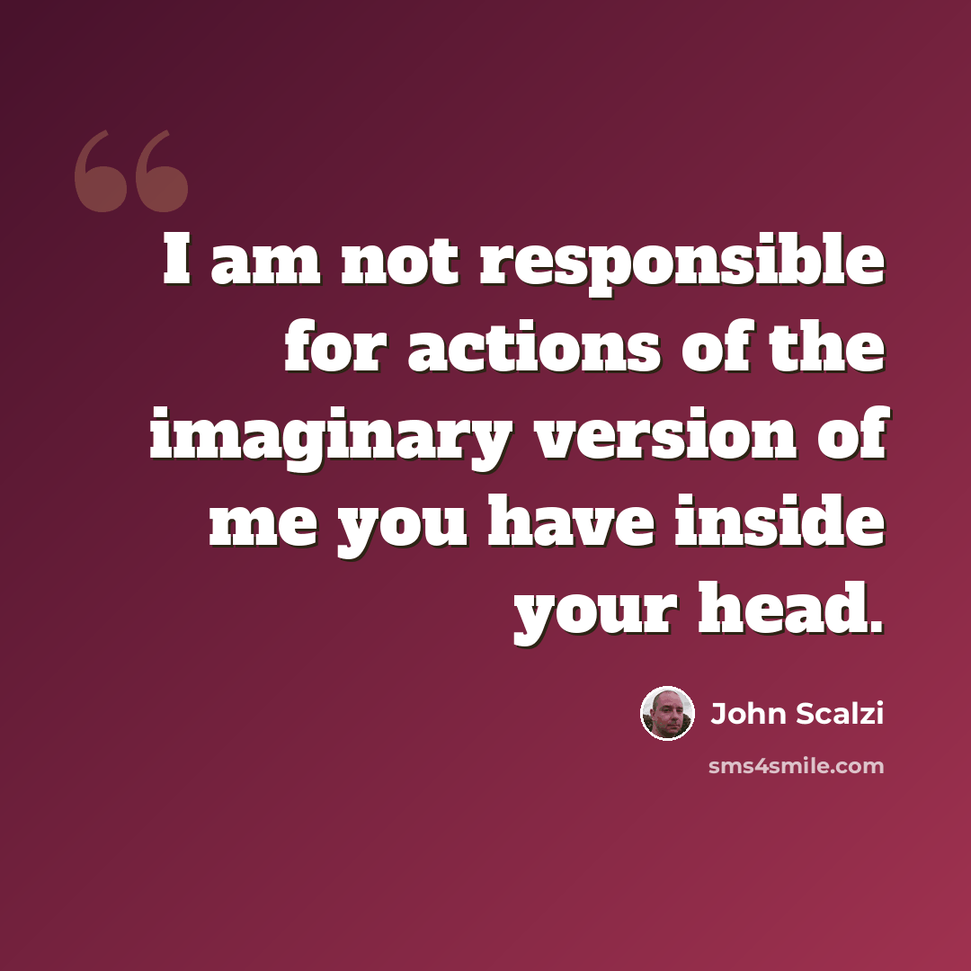 “I am not responsible for actions of the imaginary version of me you have inside your head.” quote by John Scalzi