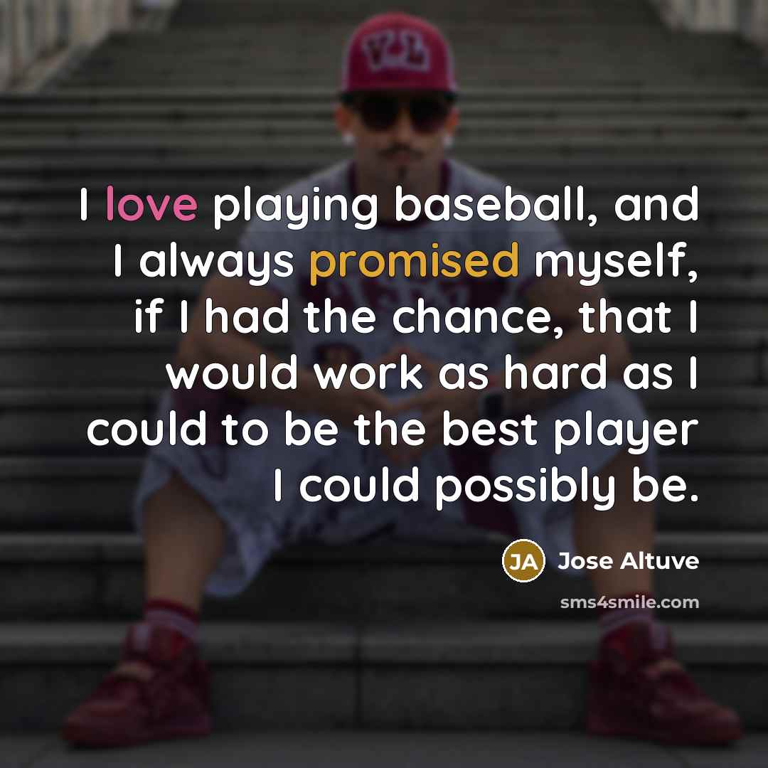 “I love playing baseball, and I always promised myself, if I had the chance, that I would work as hard as I could to be the best player I could possibly be.” quote by Jose Altuve
