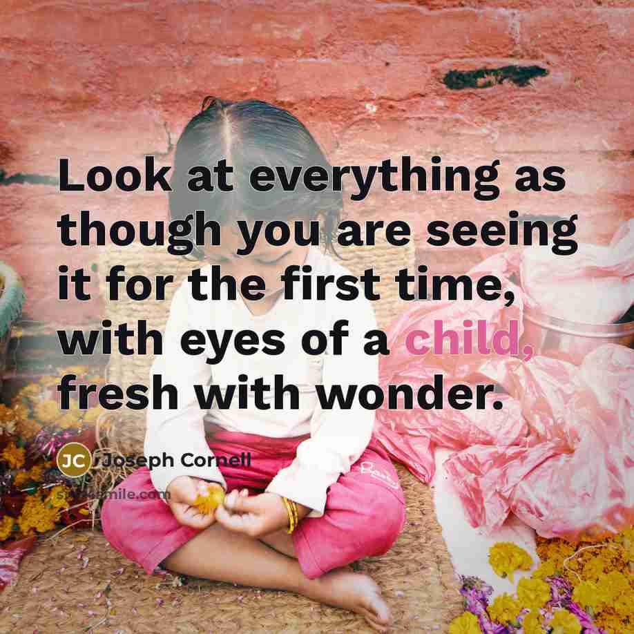 “Look at everything as though you are seeing it for the first time, with eyes of a child, fresh with wonder.” quote by Joseph Cornell