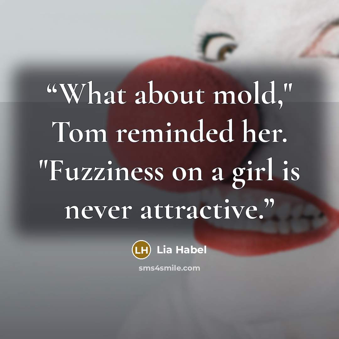 “What about mold," Tom reminded her. "Fuzziness on a girl is never attractive.” quote by Lia Habel