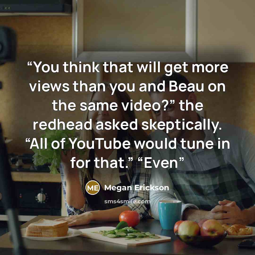 “You think that will get more views than you and Beau on the same video?” the redhead asked skeptically. “All of YouTube would tune in for that.” “Even” quote by Megan Erickson