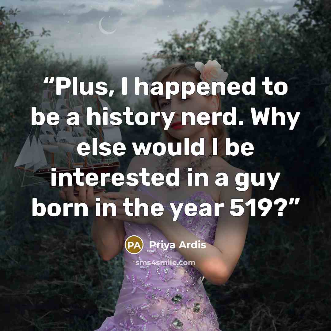 “Plus, I happened to be a history nerd. Why else would I be interested in a guy born in the year 519?” quote by Priya Ardis