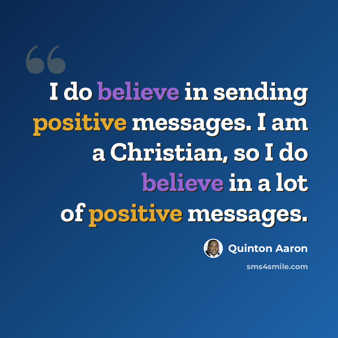 “I do believe in sending positive messages. I am a Christian, so I do believe in a lot of positive messages.” quote by Quinton Aaron