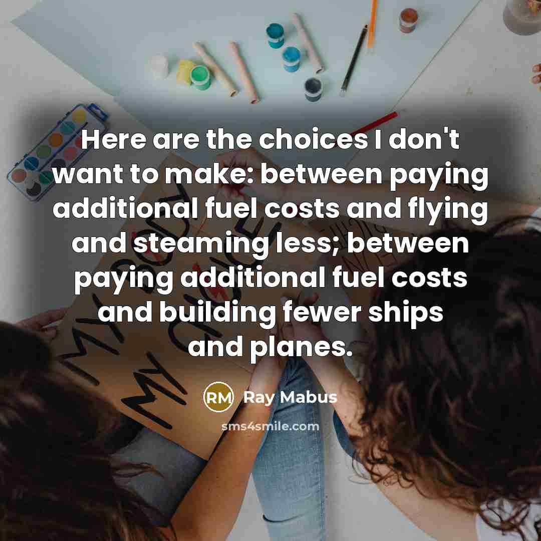 “Here are the choices I don't want to make: between paying additional fuel costs and flying and steaming less; between paying additional fuel costs and building fewer ships and planes.” quote by Ray Mabus
