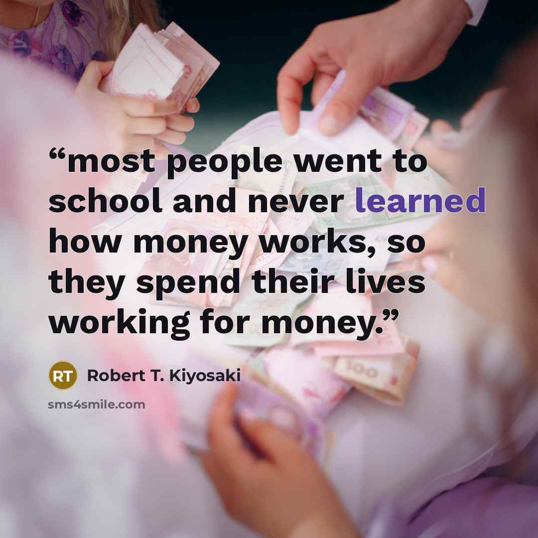 “most people went to school and never learned how money works, so they spend their lives working for money.” quote by Robert T. Kiyosaki