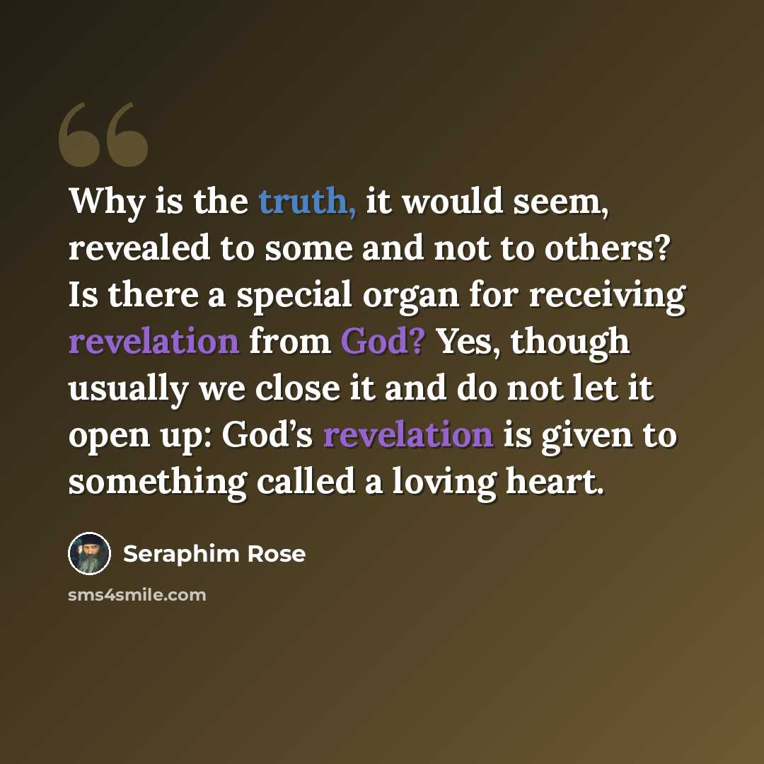 “Why is the truth, it would seem, revealed to some and not to others? Is there a special organ for receiving revelation from God? Yes, though usually we close it and do not let it open up: God’s revelation is given to something called a loving heart.” quote by Seraphim Rose
