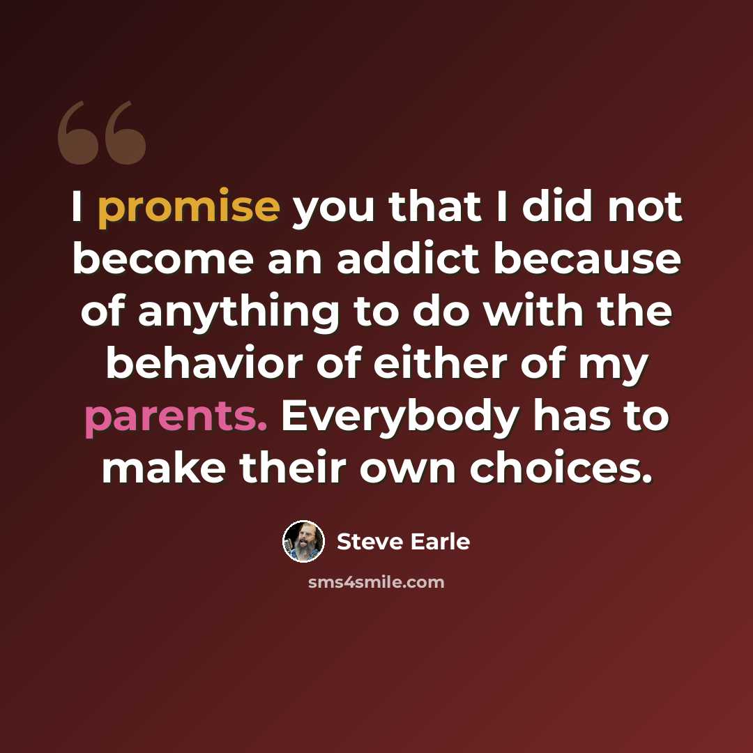 “I promise you that I did not become an addict because of anything to do with the behavior of either of my parents. Everybody has to make their own choices.” quote by Steve Earle