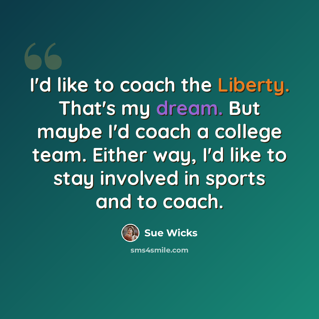 “I'd like to coach the Liberty. That's my dream. But maybe I'd coach a college team. Either way, I'd like to stay involved in sports and to coach.” quote by Sue Wicks