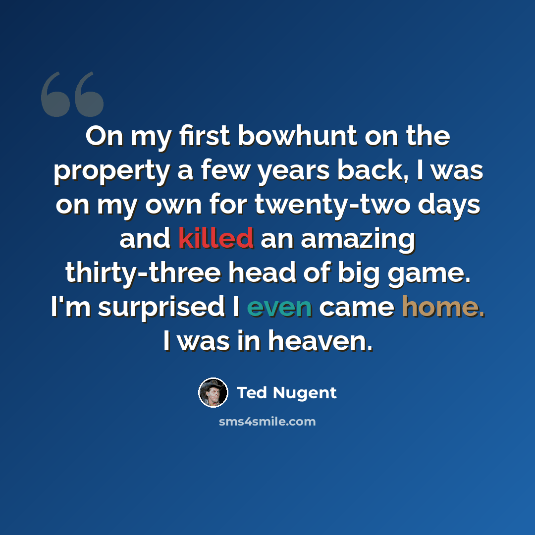 “On my first bowhunt on the property a few years back, I was on my own for twenty-two days and killed an amazing thirty-three head of big game. I'm surprised I even came home. I was in heaven.” quote by Ted Nugent