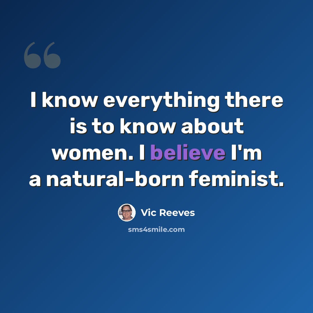 “I know everything there is to know about women. I believe I'm a natural-born feminist.” quote by Vic Reeves