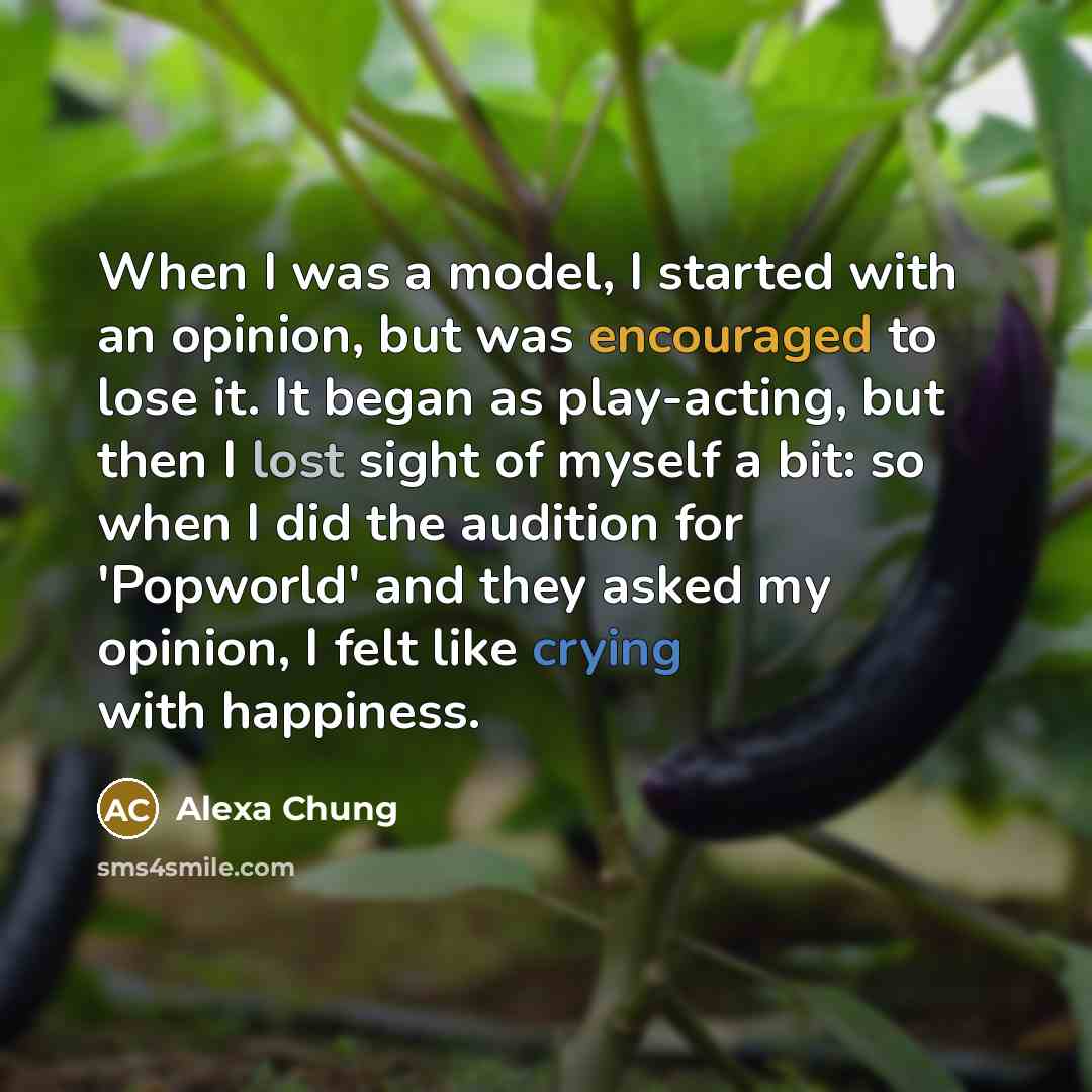 “When I was a model, I started with an opinion, but was encouraged to lose it. It began as play-acting, but then I lost sight of myself a bit: so when I did the audition for 'Popworld' and they asked my opinion, I felt like crying with happiness.” quote by Alexa Chung