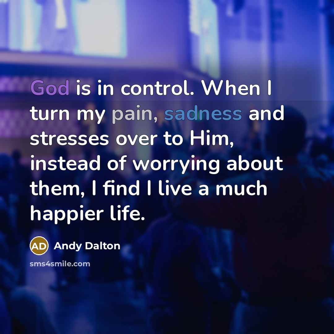 “God is in control. When I turn my pain, sadness and stresses over to Him, instead of worrying about them, I find I live a much happier life.” quote by Andy Dalton