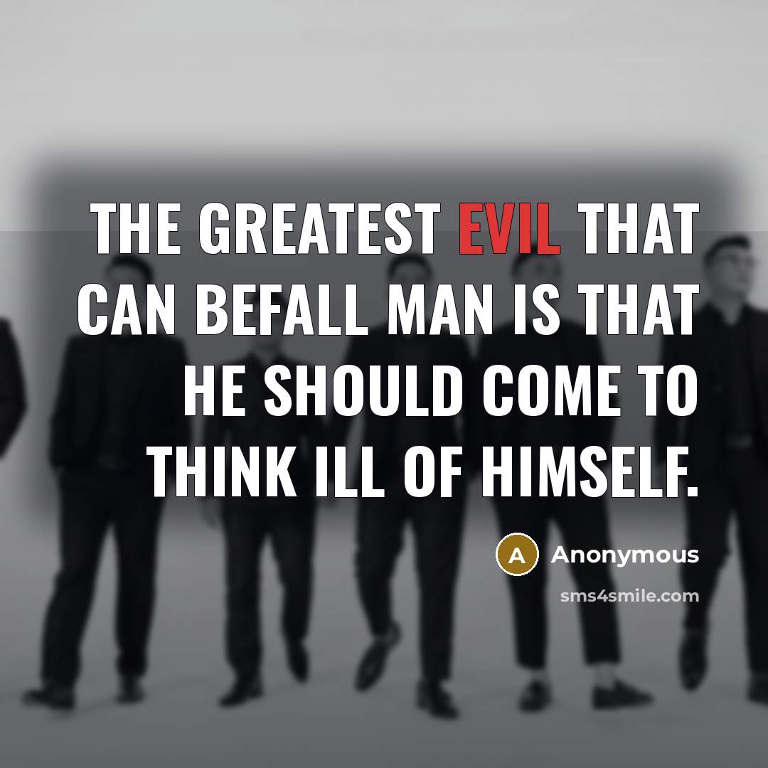 “The greatest evil that can befall man is that he should come to think ill of himself.” quote by Anonymous