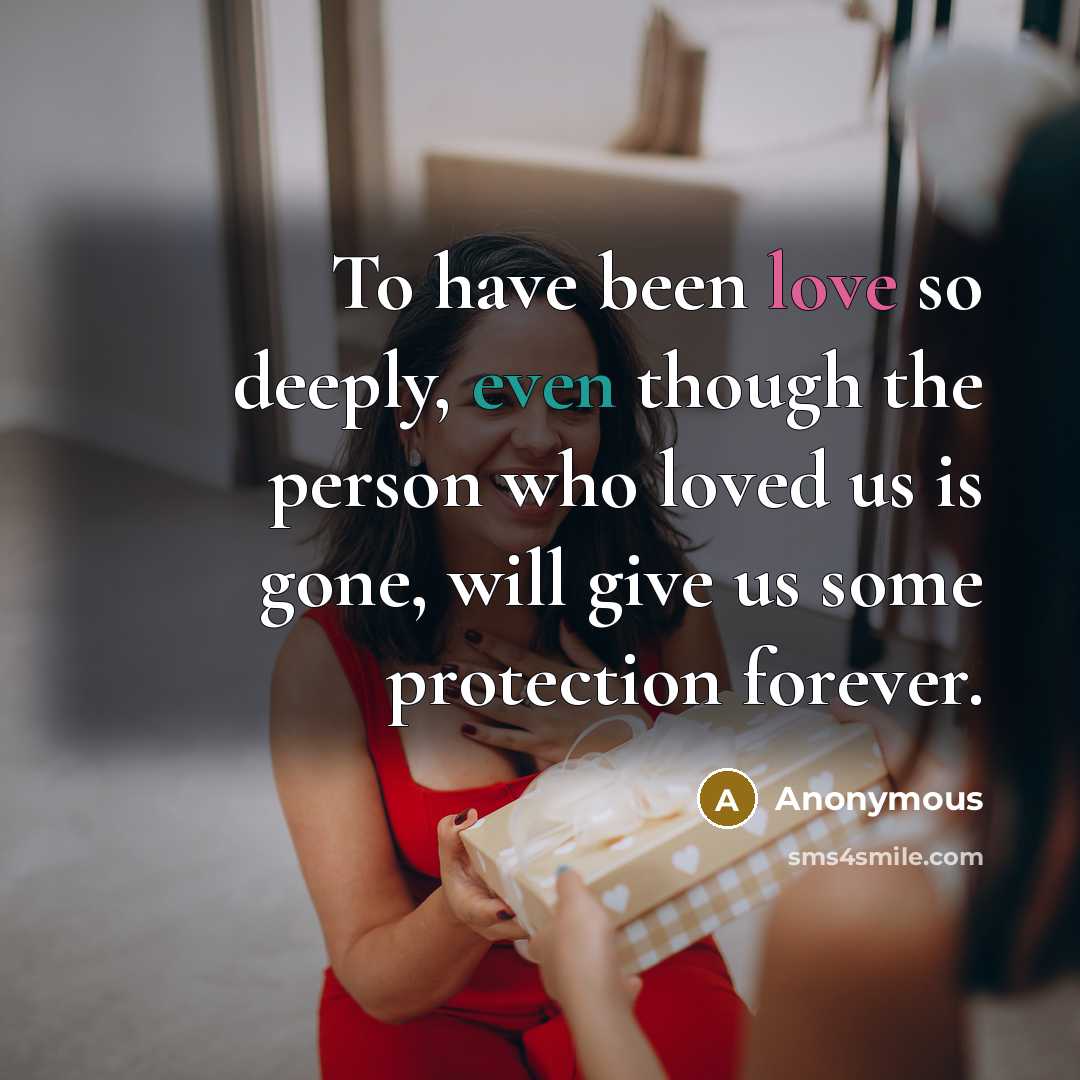“To have been love so deeply, even though the person who loved us is gone, will give us some protection forever.” quote by Anonymous