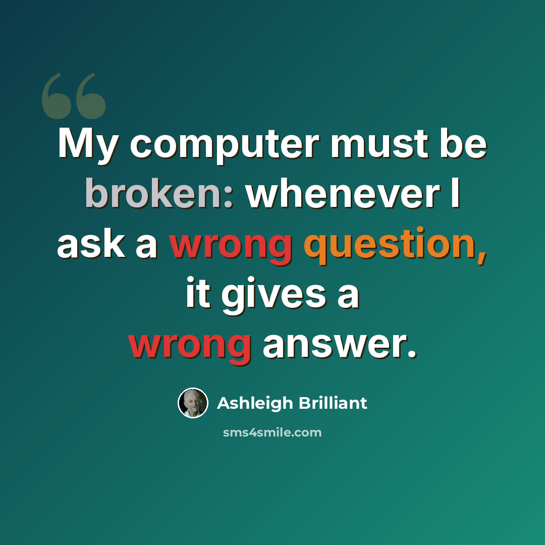 “My computer must be broken: whenever I ask a wrong question, it gives a wrong answer.” quote by Ashleigh Brilliant
