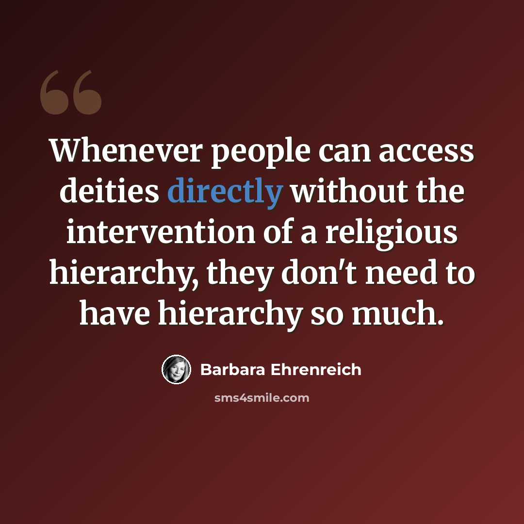 “Whenever people can access deities directly without the intervention of a religious hierarchy, they don't need to have hierarchy so much.” quote by Barbara Ehrenreich