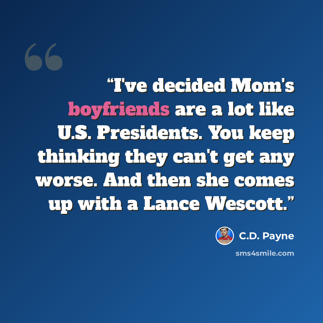“I've decided Mom's boyfriends are a lot like U.S. Presidents. You keep thinking they can't get any worse. And then she comes up with a Lance Wescott.” quote by C.D. Payne