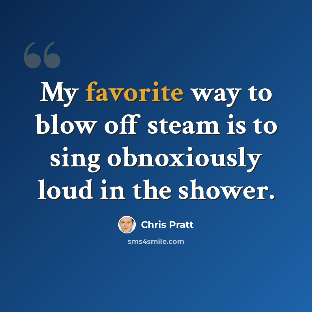 “My favorite way to blow off steam is to sing obnoxiously loud in the shower.” quote by Chris Pratt