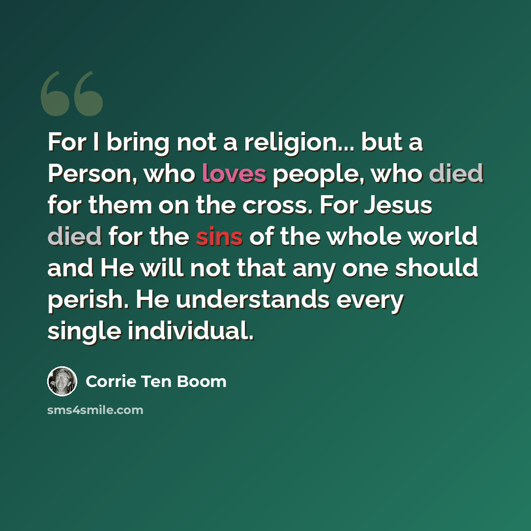 “For I bring not a religion... but a Person, who loves people, who died for them on the cross. For Jesus died for the sins of the whole world and He will not that any one should perish. He understands every single individual.” quote by Corrie Ten Boom
