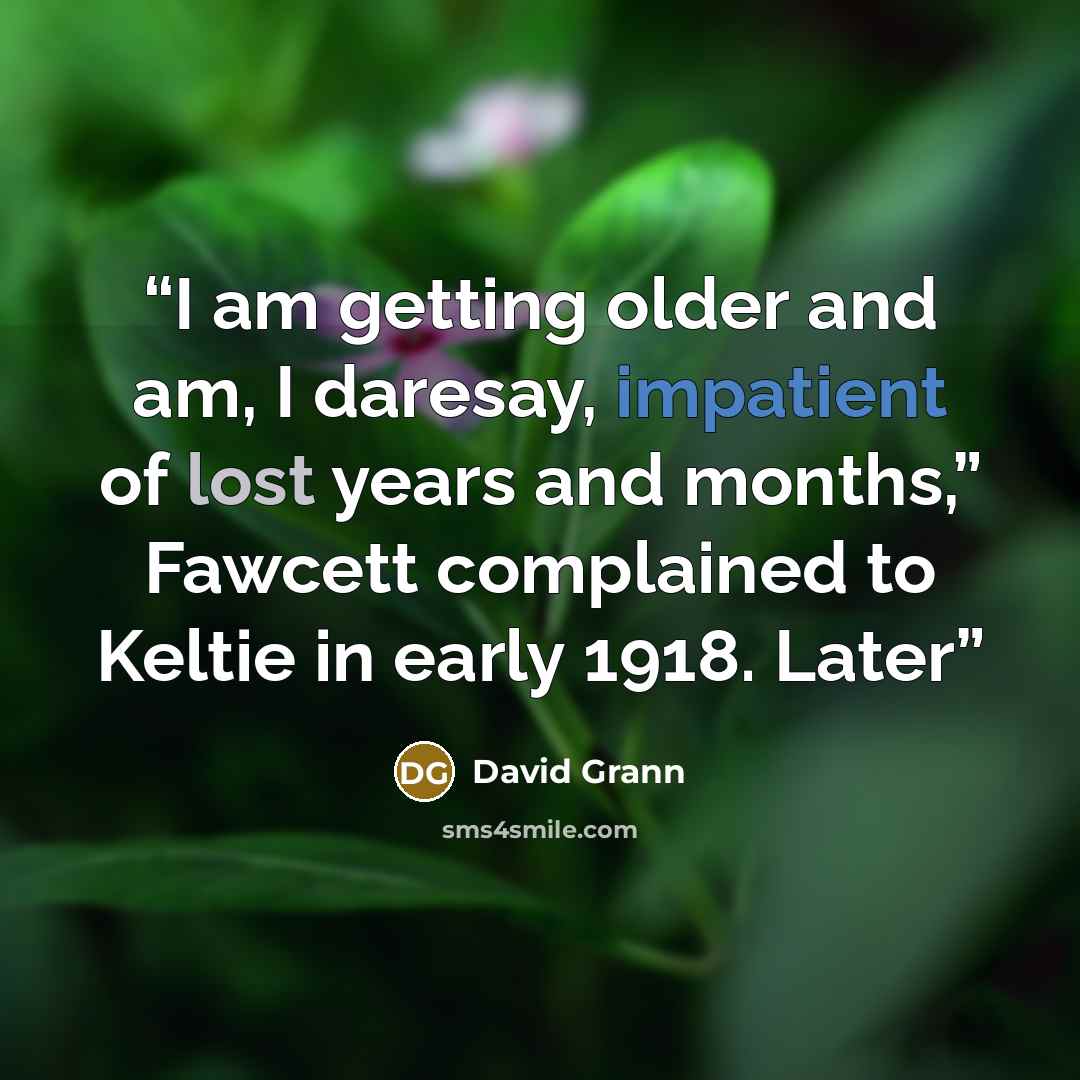 “I am getting older and am, I daresay, impatient of lost years and months,” Fawcett complained to Keltie in early 1918. Later” quote by David Grann