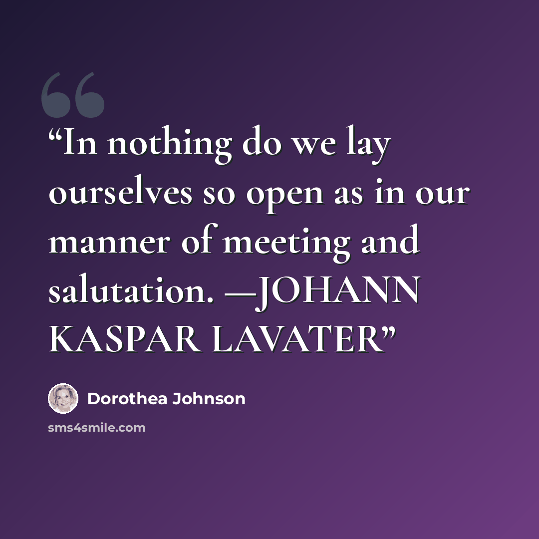“In nothing do we lay ourselves so open as in our manner of meeting and salutation. —JOHANN KASPAR LAVATER” quote by Dorothea Johnson