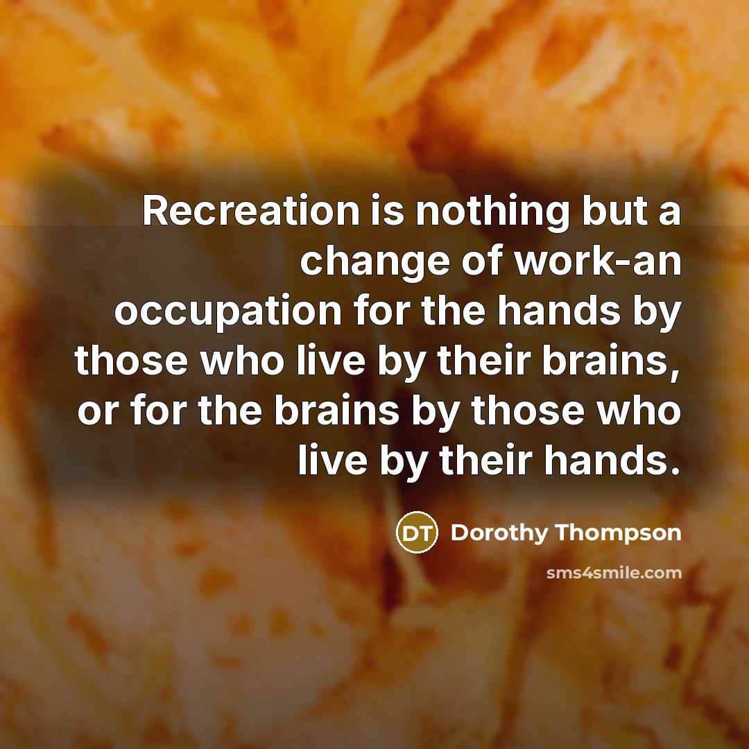 “Recreation is nothing but a change of work-an occupation for the hands by those who live by their brains, or for the brains by those who live by their hands.” quote by Dorothy Thompson
