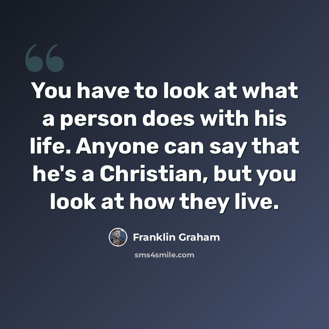 “You have to look at what a person does with his life. Anyone can say that he's a Christian, but you look at how they live.” quote by Franklin Graham
