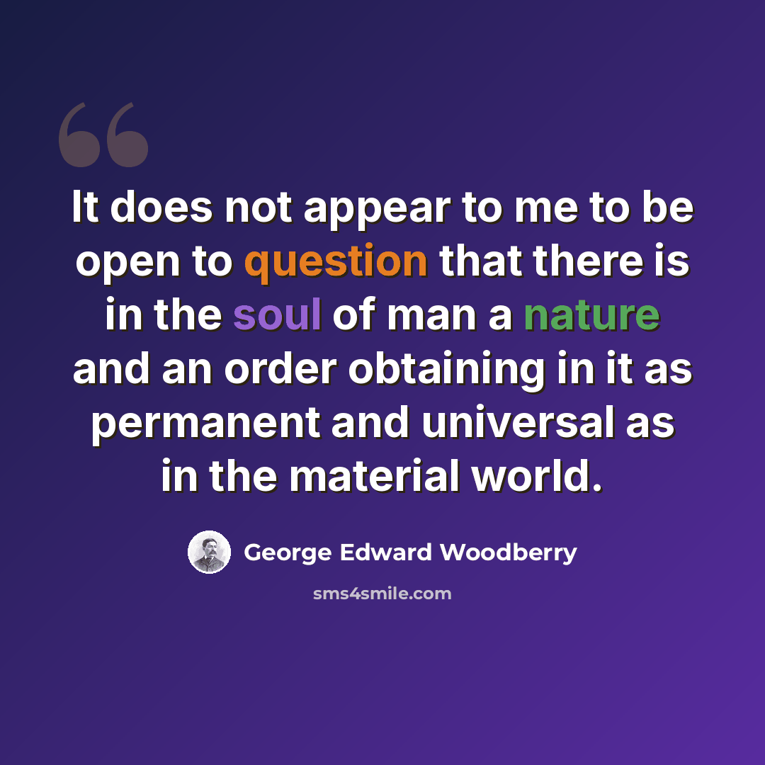 “It does not appear to me to be open to question that there is in the soul of man a nature and an order obtaining in it as permanent and universal as in the material world.” quote by George Edward Woodberry