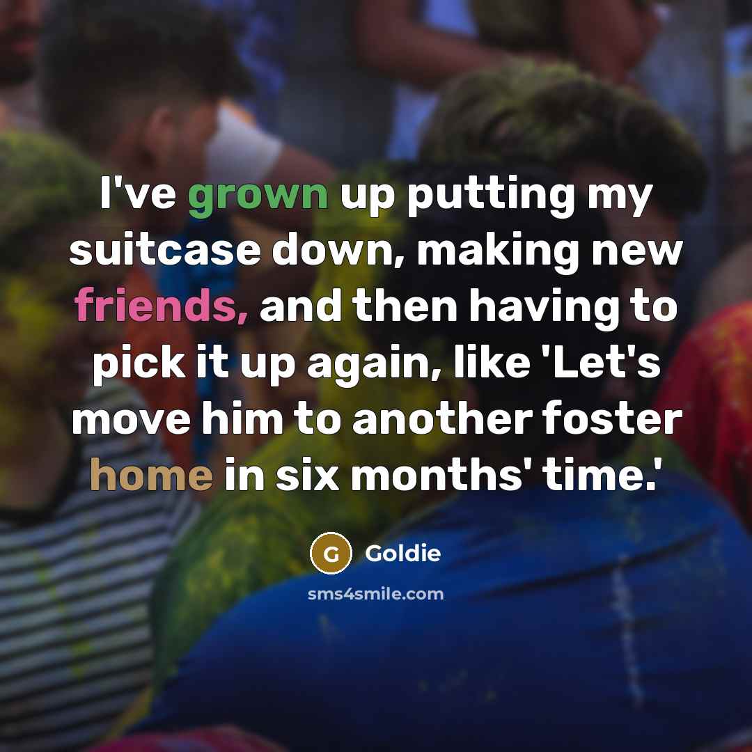 “I've grown up putting my suitcase down, making new friends, and then having to pick it up again, like 'Let's move him to another foster home in six months' time.'” quote by Goldie