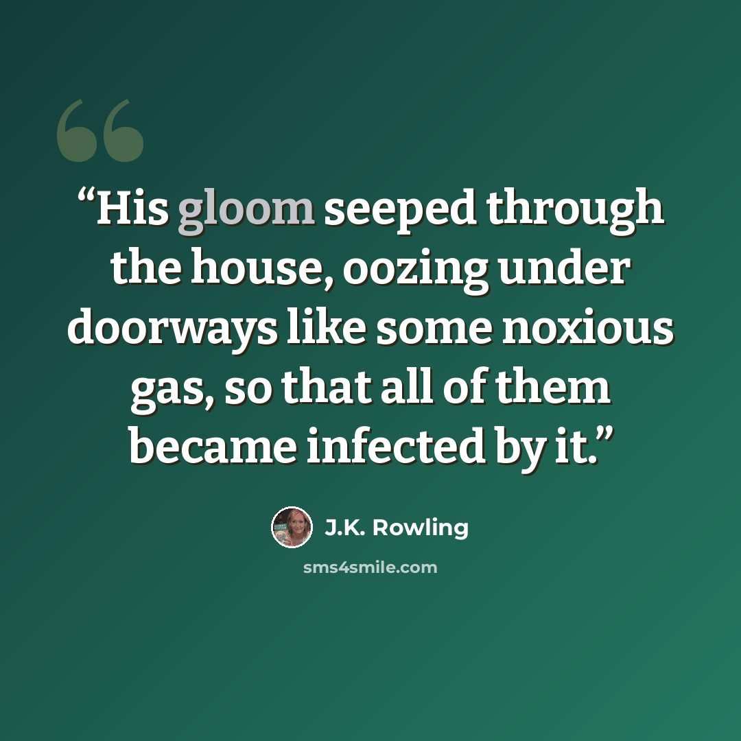 “His gloom seeped through the house, oozing under doorways like some noxious gas, so that all of them became infected by it.” quote by J.K. Rowling