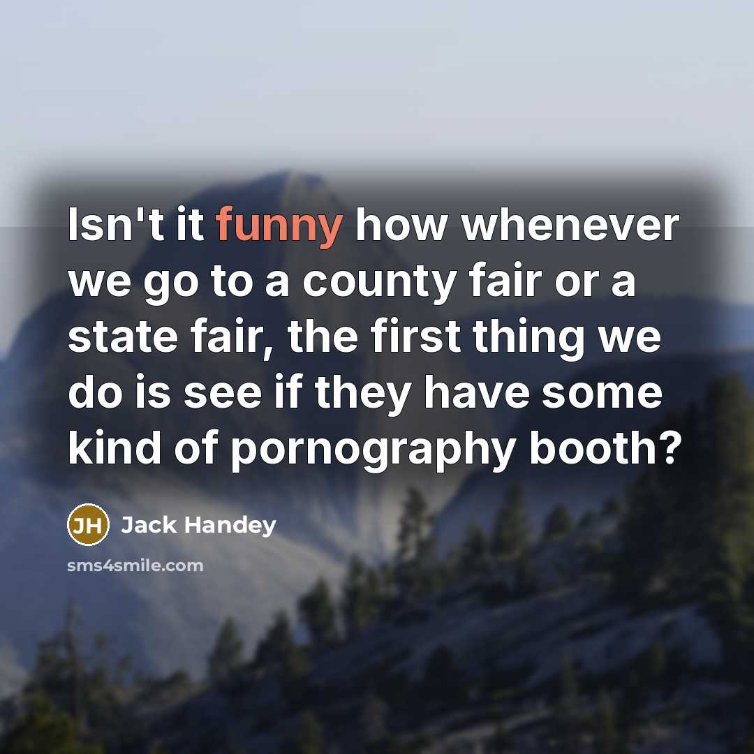 “Isn't it funny how whenever we go to a county fair or a state fair, the first thing we do is see if they have some kind of pornography booth?” quote by Jack Handey