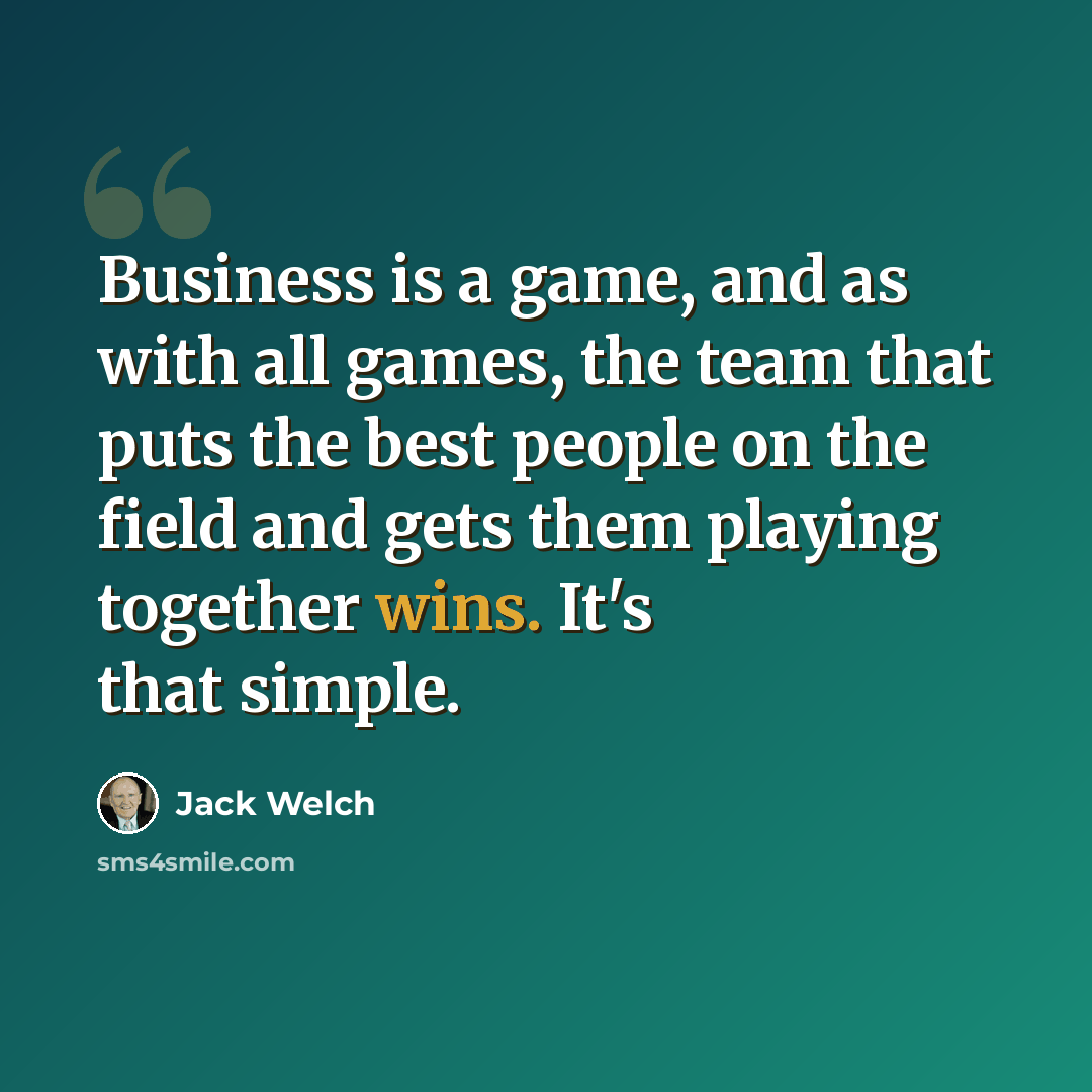 “Business is a game, and as with all games, the team that puts the best people on the field and gets them playing together wins. It's that simple.” quote by Jack Welch