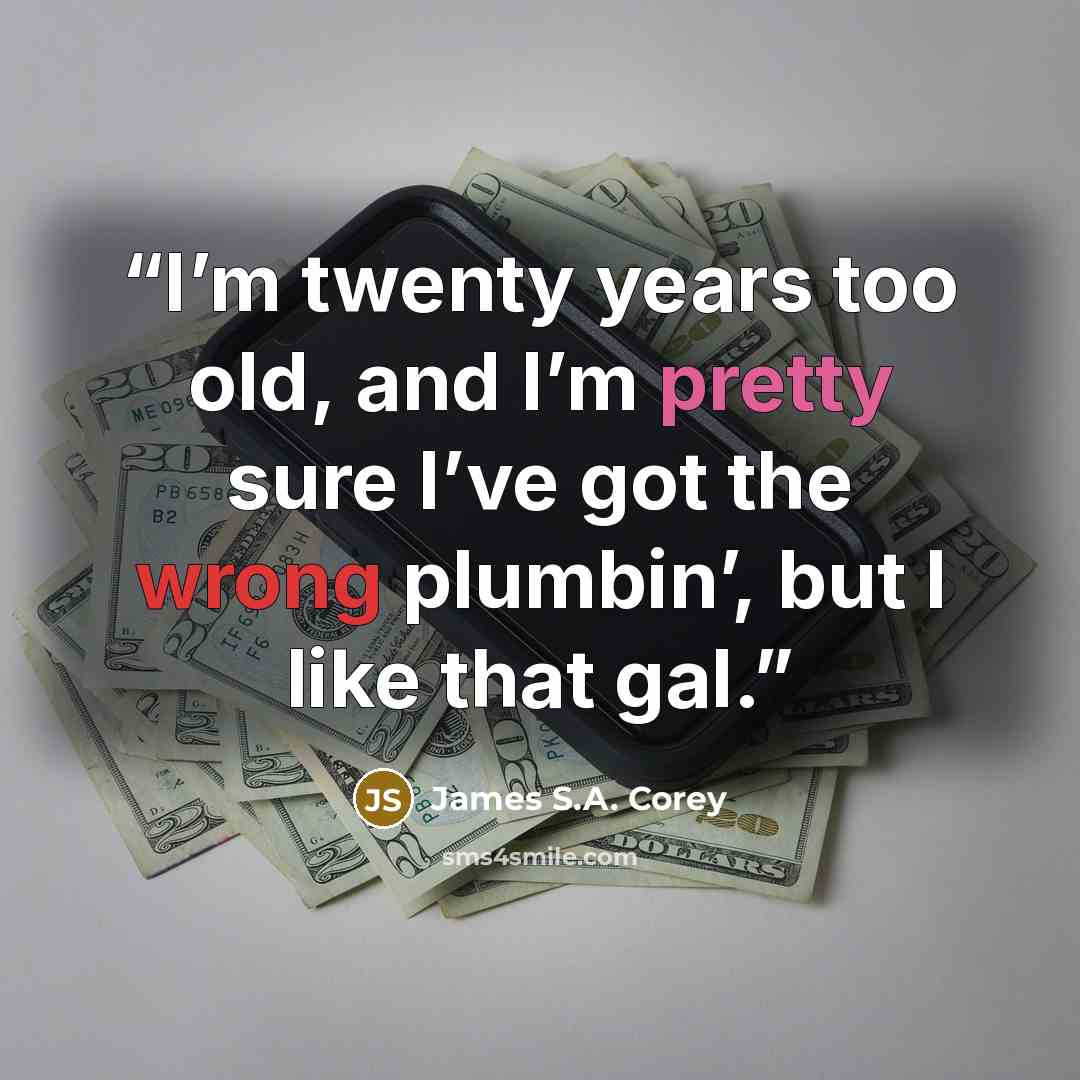 “I’m twenty years too old, and I’m pretty sure I’ve got the wrong plumbin’, but I like that gal.” quote by James S.A. Corey