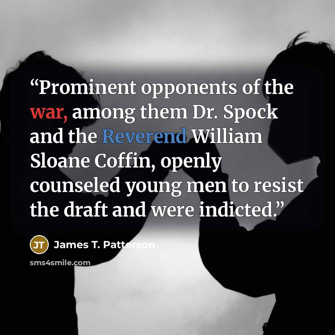 “Prominent opponents of the war, among them Dr. Spock and the Reverend William Sloane Coffin, openly counseled young men to resist the draft and were indicted.” quote by James T. Patterson