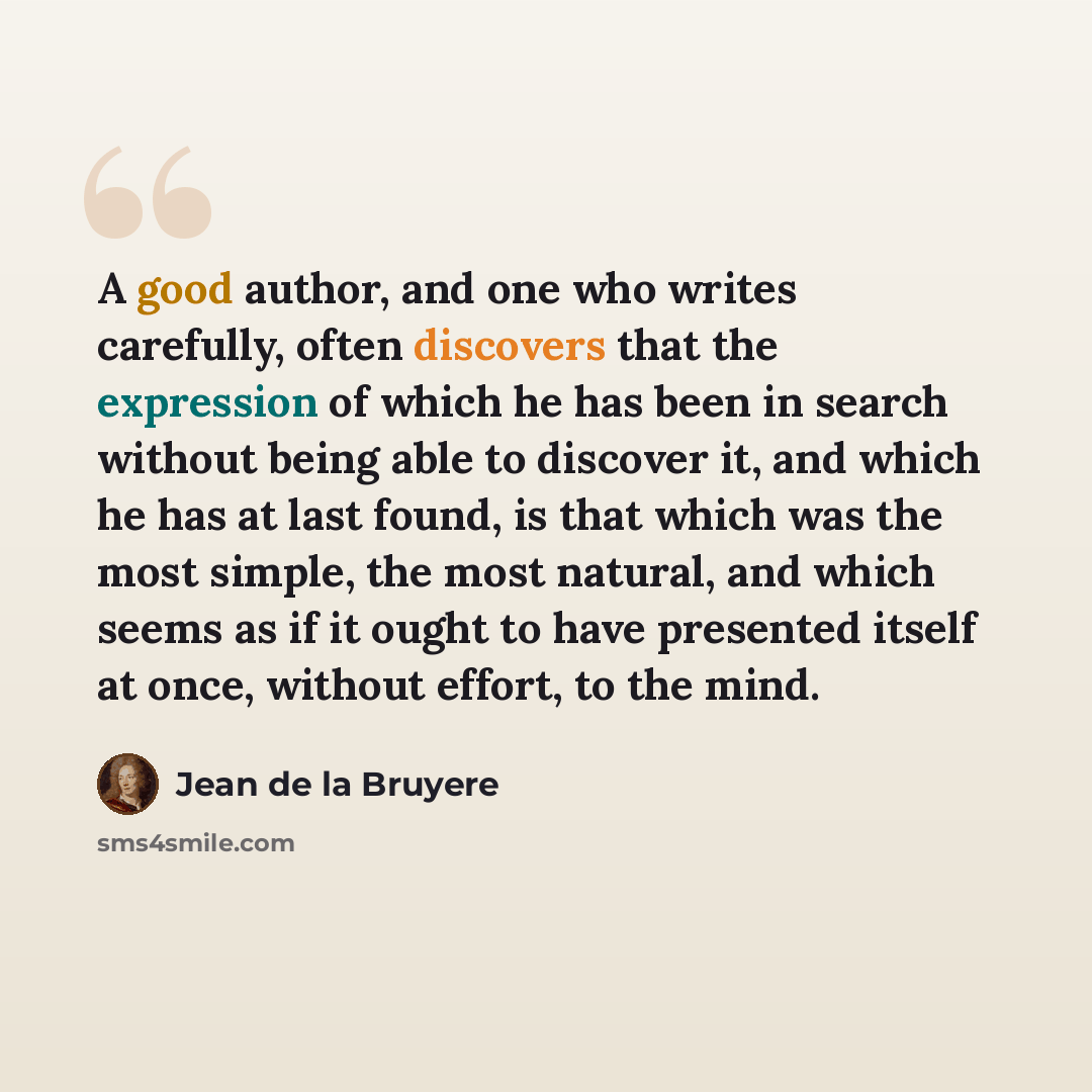 “A good author, and one who writes carefully, often discovers that the expression of which he has been in search without being able to discover it, and which he has at last found, is that which was the most simple, the most natural, and which seems as if it ought to have presented itself at once…” quote by Jean de la Bruyere