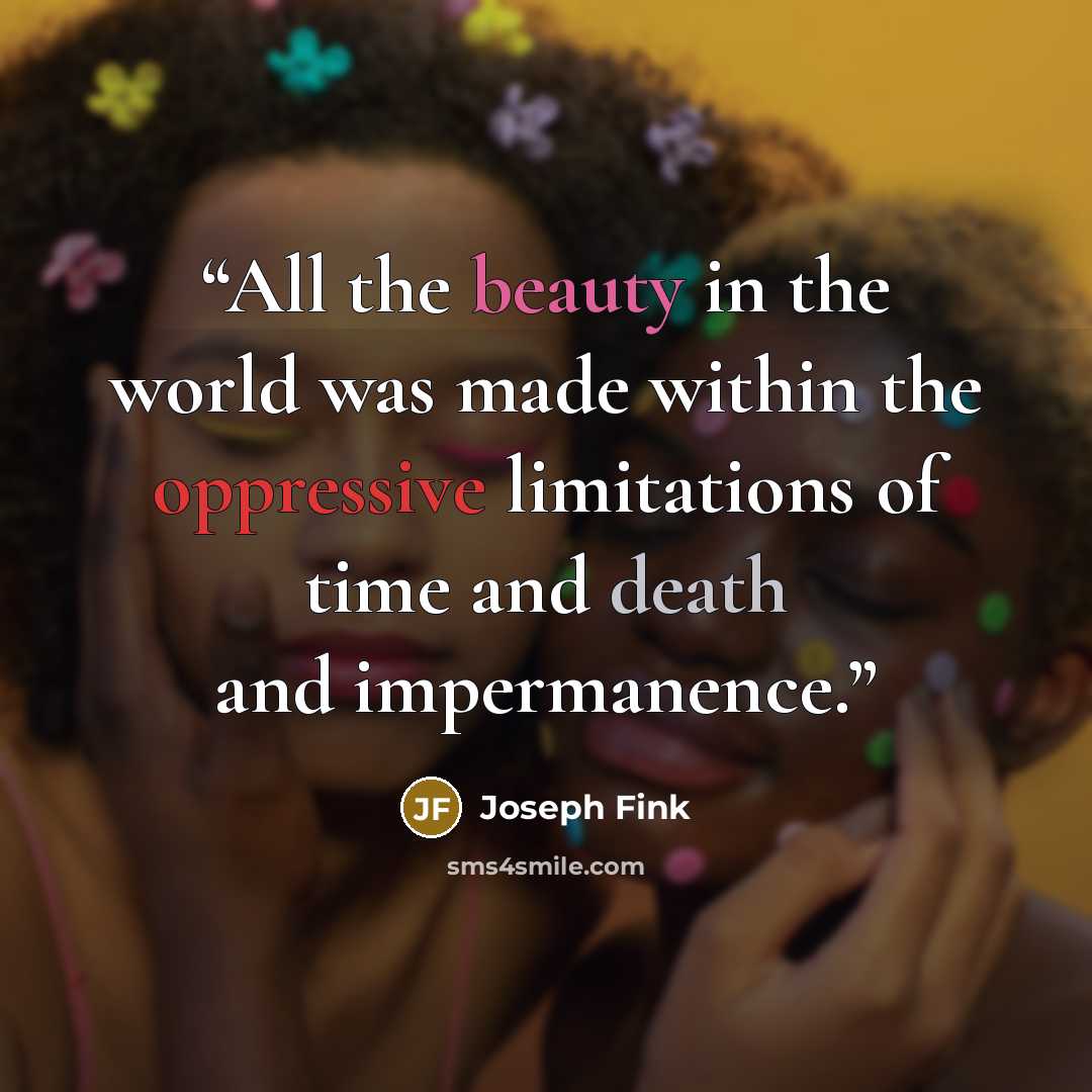 “All the beauty in the world was made within the oppressive limitations of time and death and impermanence.” quote by Joseph Fink
