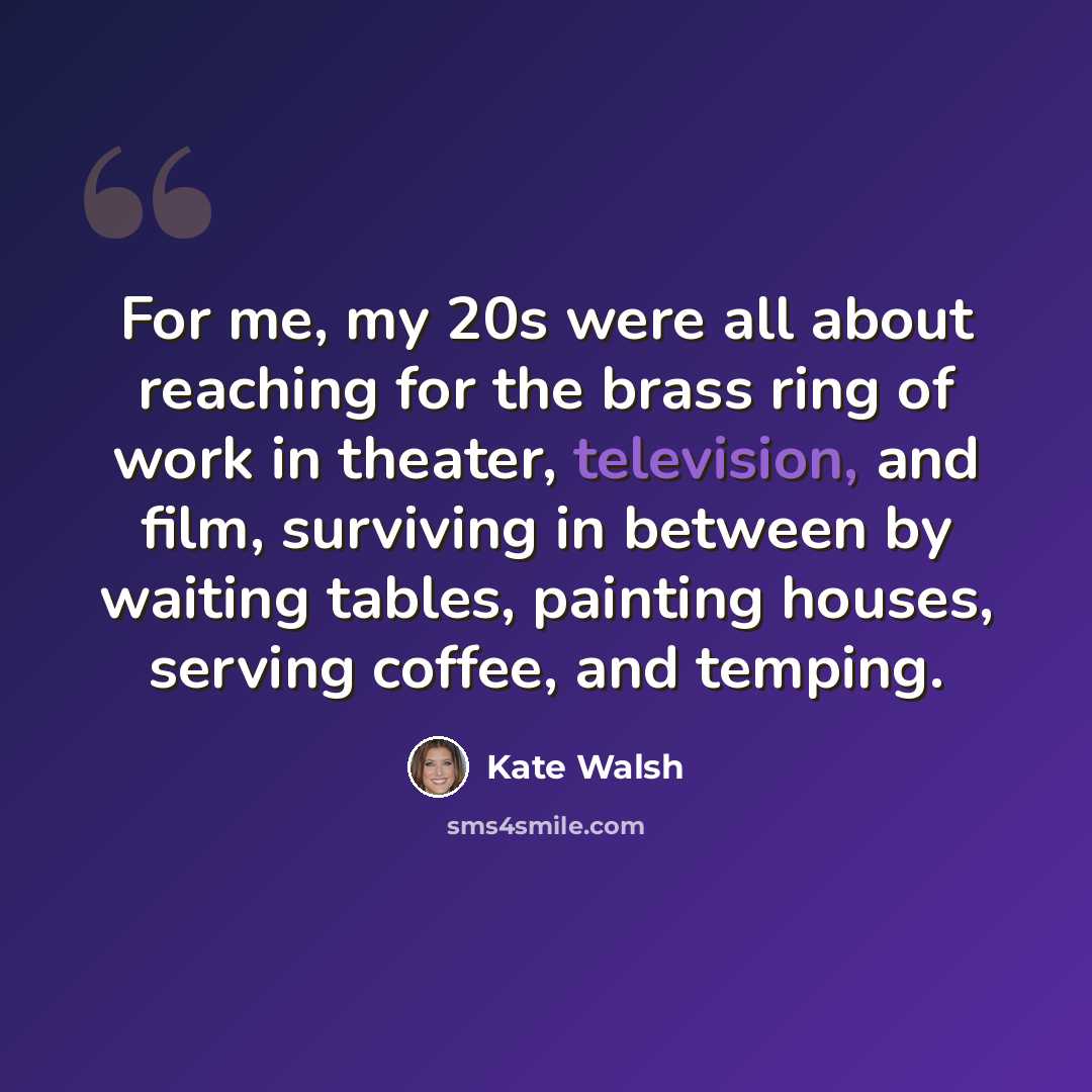 “For me, my 20s were all about reaching for the brass ring of work in theater, television, and film, surviving in between by waiting tables, painting houses, serving coffee, and temping.” quote by Kate Walsh