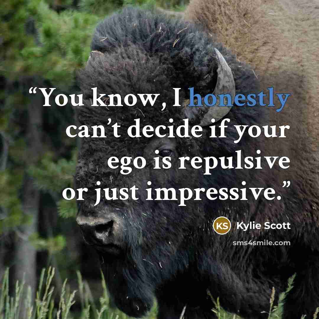 “You know, I honestly can’t decide if your ego is repulsive or just impressive.” quote by Kylie Scott
