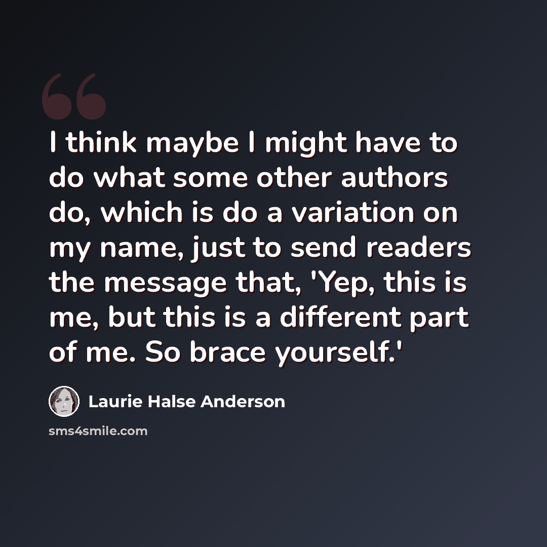 “I think maybe I might have to do what some other authors do, which is do a variation on my name, just to send readers the message that, 'Yep, this is me, but this is a different part of me. So brace yourself.'” quote by Laurie Halse Anderson