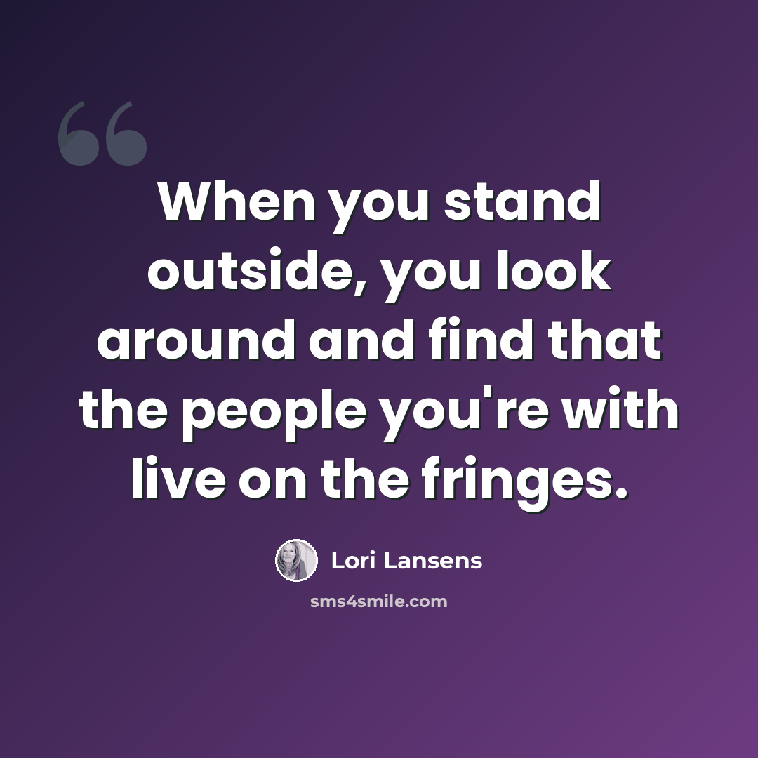 “When you stand outside, you look around and find that the people you're with live on the fringes.” quote by Lori Lansens
