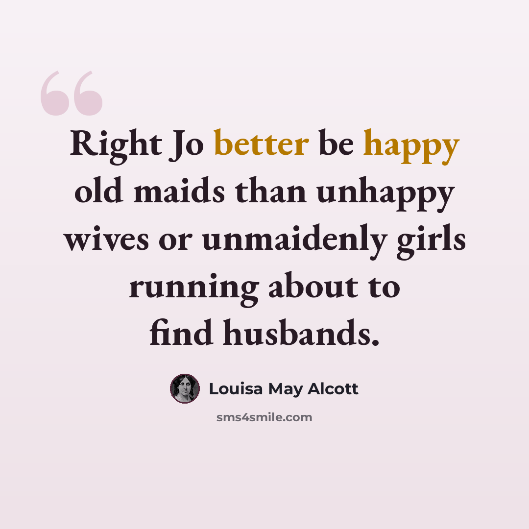 “Right Jo better be happy old maids than unhappy wives or unmaidenly girls running about to find husbands.” quote by Louisa May Alcott