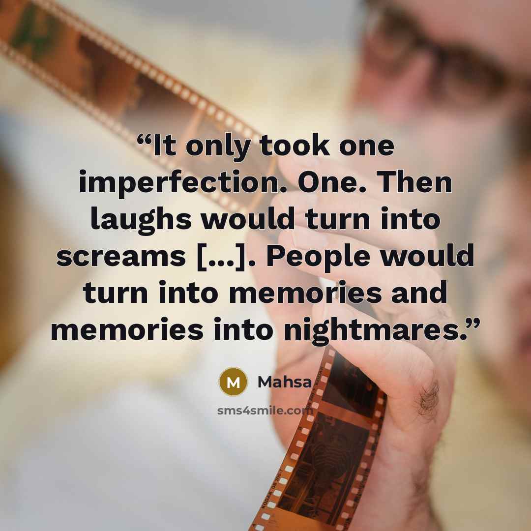 “It only took one imperfection. One. Then laughs would turn into screams [...]. People would turn into memories and memories into nightmares.” quote by Mahsa