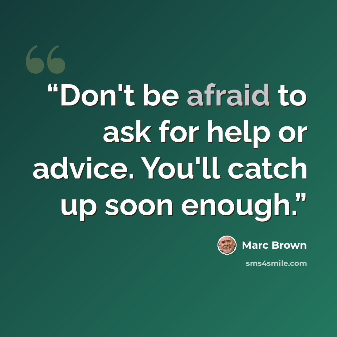 “Don't be afraid to ask for help or advice. You'll catch up soon enough.” quote by Marc Brown