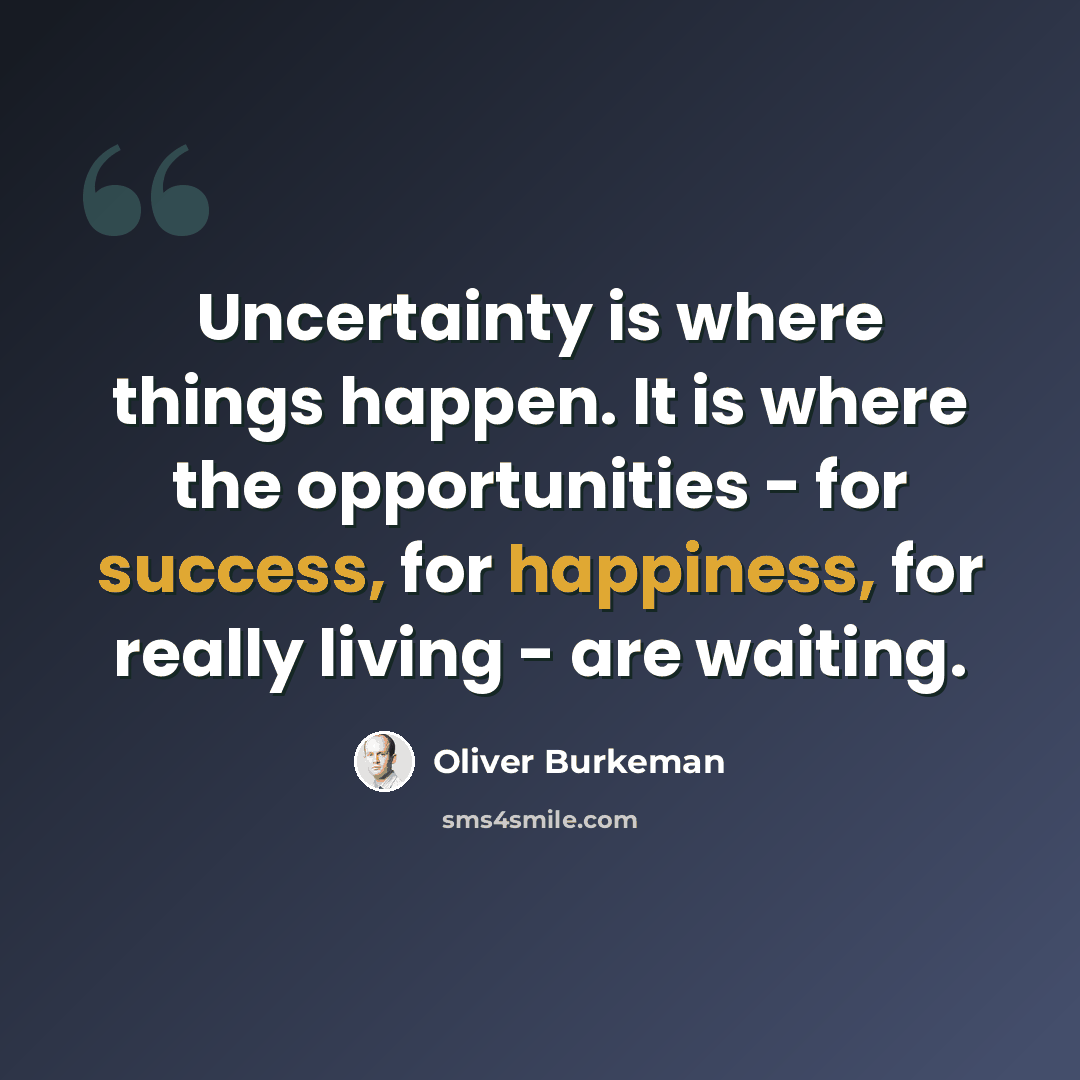 “Uncertainty is where things happen. It is where the opportunities - for success, for happiness, for really living - are waiting.” quote by Oliver Burkeman