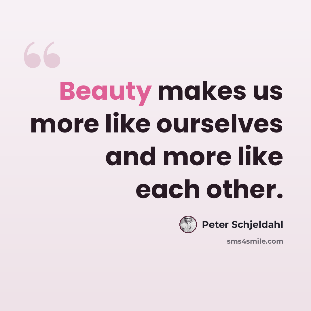 “Beauty makes us more like ourselves and more like each other.” quote by Peter Schjeldahl