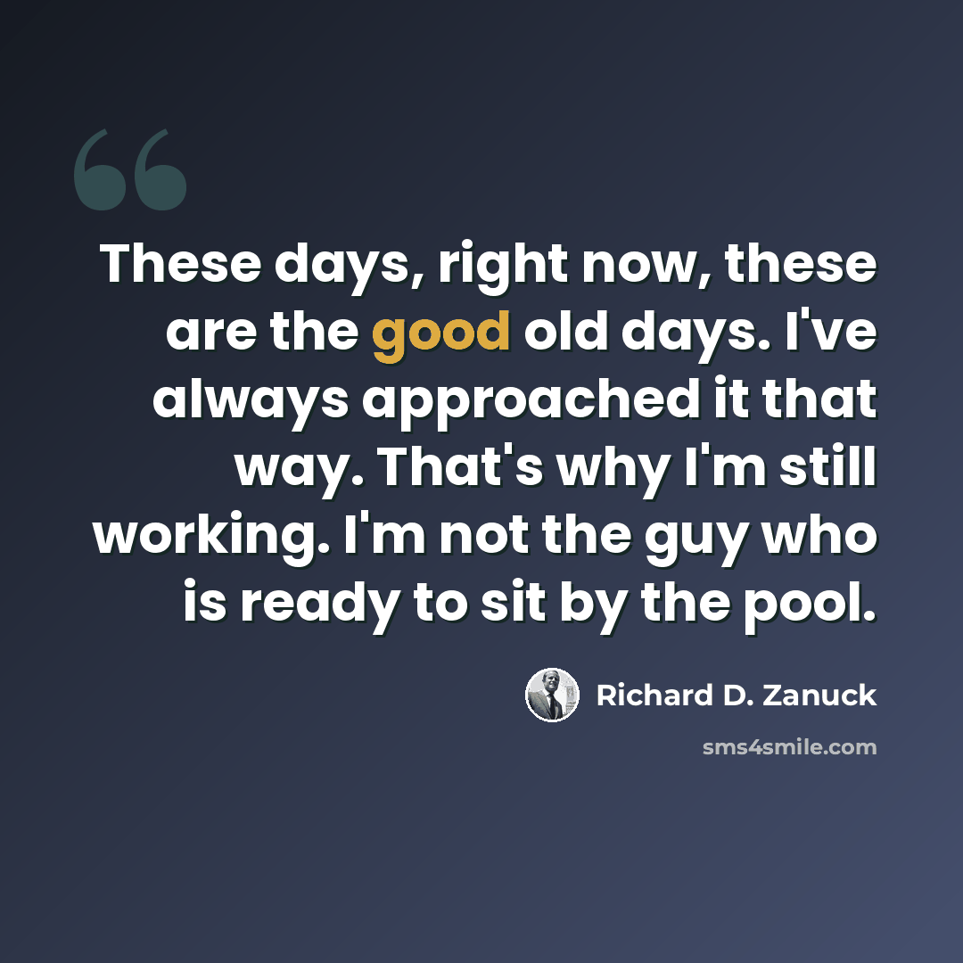 “These days, right now, these are the good old days. I've always approached it that way. That's why I'm still working. I'm not the guy who is ready to sit by the pool.” quote by Richard D. Zanuck