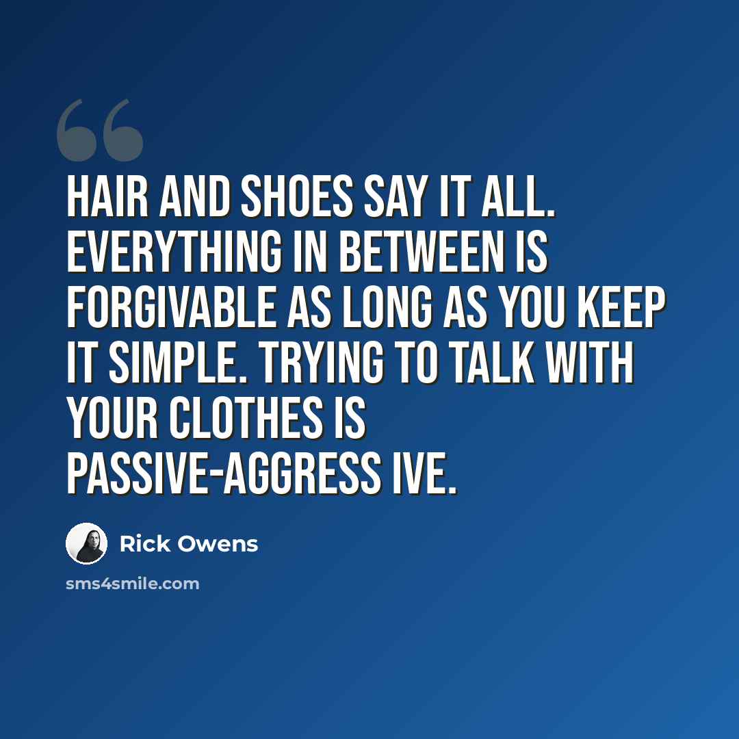“Hair and shoes say it all. Everything in between is forgivable as long as you keep it simple. Trying to talk with your clothes is passive-aggress ive.” quote by Rick Owens